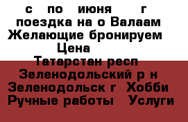 с 3 по 7 июня 2017 г - поездка на о.Валаам. Желающие бронируем ... › Цена ­ 19 450 - Татарстан респ., Зеленодольский р-н, Зеленодольск г. Хобби. Ручные работы » Услуги   